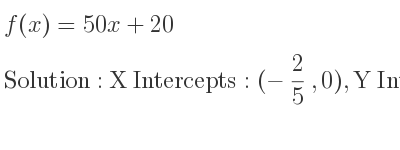 The f(x)=50x+20 is X Intercepts: (-2/5 ,0),Y Intercepts: (0,20)